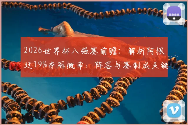 2026世界杯八强赛前瞻：解析阿根廷19%夺冠概率，阵容与赛制成关键