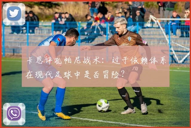 卡恩评孔帕尼战术:过于依赖体系在现代足球中是否冒险?