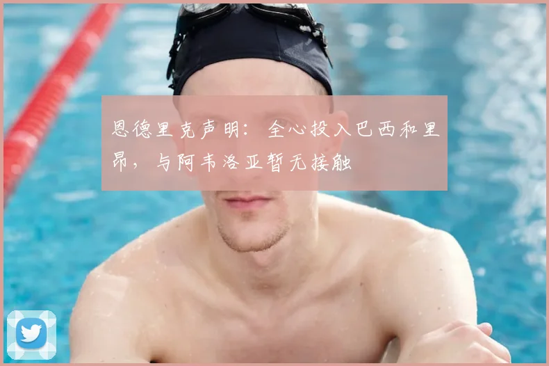 恩德里克声明：全心投入巴西和里昂，与阿韦洛亚暂无接触