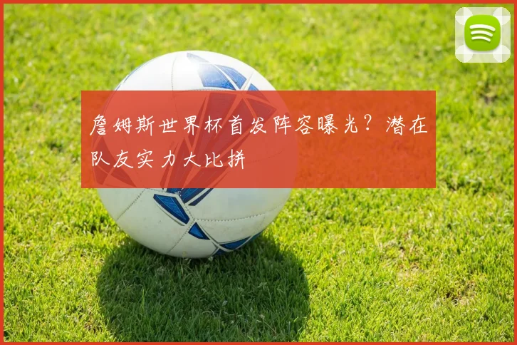 詹姆斯世界杯首发阵容曝光?潜在队友实力大比拼