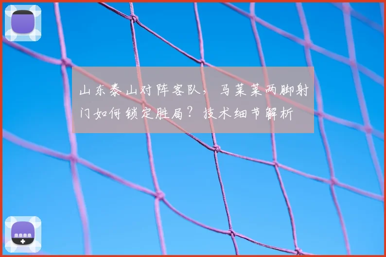 山东泰山对阵客队，马莱莱两脚射门如何锁定胜局？技术细节解析
