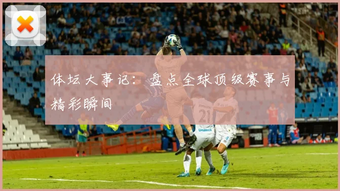 体坛大事记：盘点全球顶级赛事与精彩瞬间