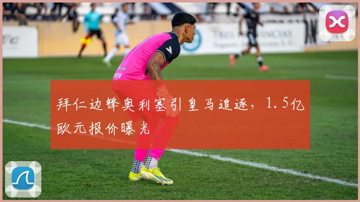 拜仁边锋奥利塞引皇马追逐,1.5亿欧元报价曝光
