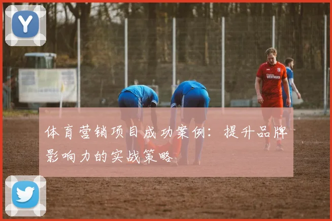 体育营销项目成功案例:提升品牌影响力的实战策略
