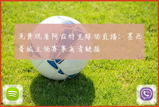 免费观看阿兹特克球场直播：墨西哥城主场赛事高清链接