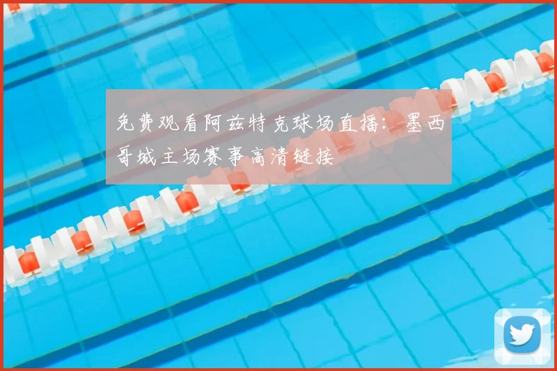 免费观看阿兹特克球场直播：墨西哥城主场赛事高清链接