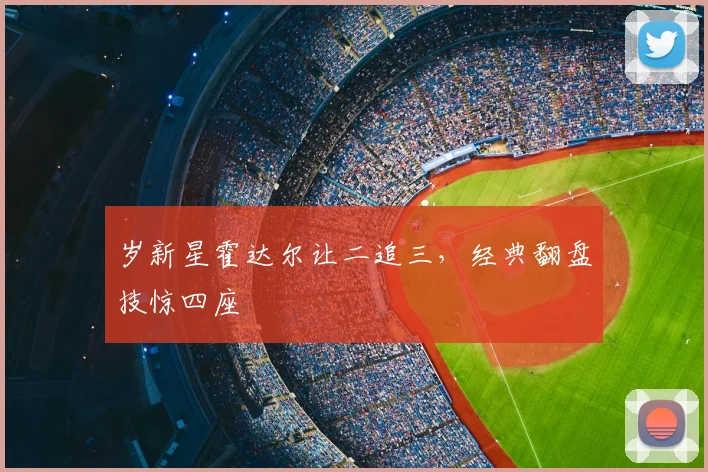 岁新星霍达尔让二追三，经典翻盘技惊四座