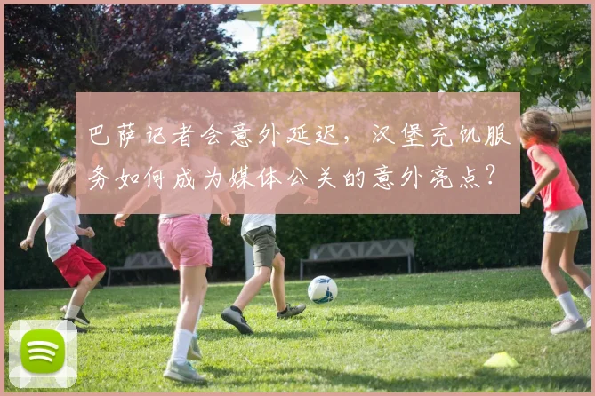 巴萨记者会意外延迟,汉堡充饥服务如何成为媒体公关的意外亮点?