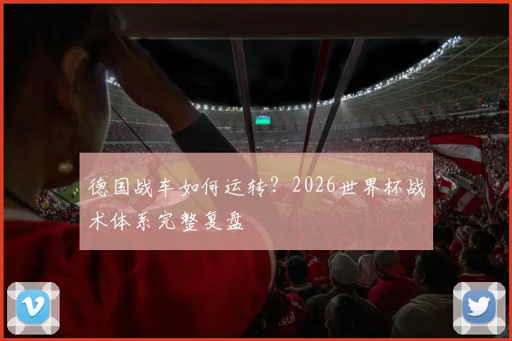 德国战车如何运转?2026世界杯战术体系完整复盘