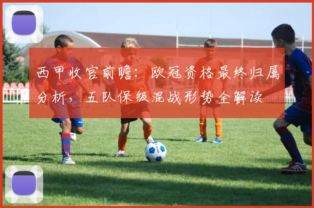 西甲收官前瞻：欧冠资格最终归属分析，五队保级混战形势全解读