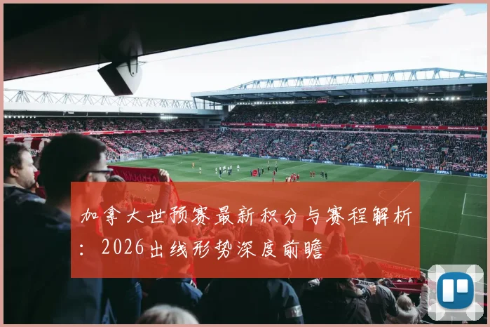 加拿大世预赛最新积分与赛程解析:2026出线形势深度前瞻