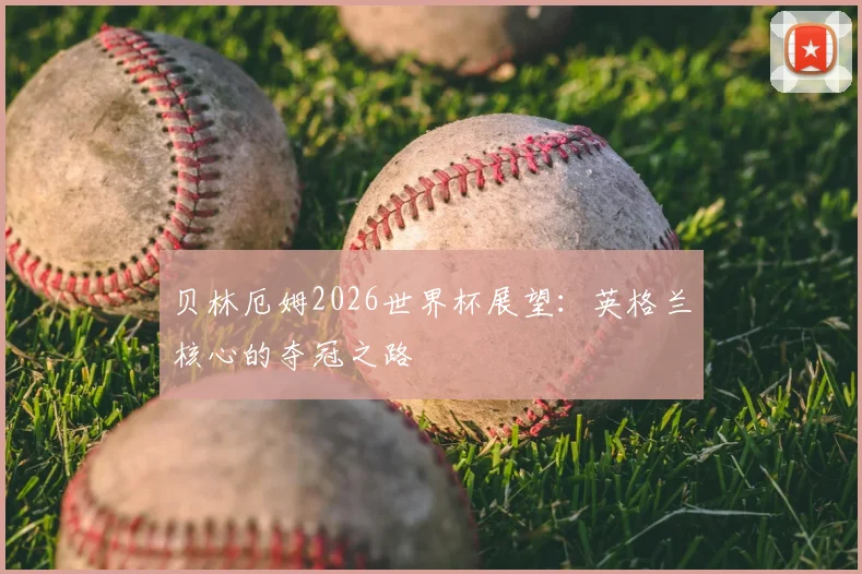 贝林厄姆2026世界杯展望:英格兰核心的夺冠之路
