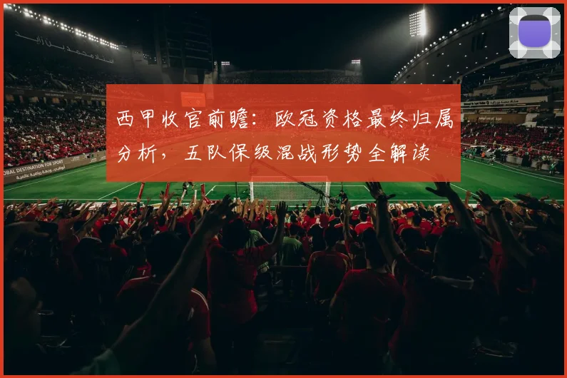 西甲收官前瞻：欧冠资格最终归属分析，五队保级混战形势全解读