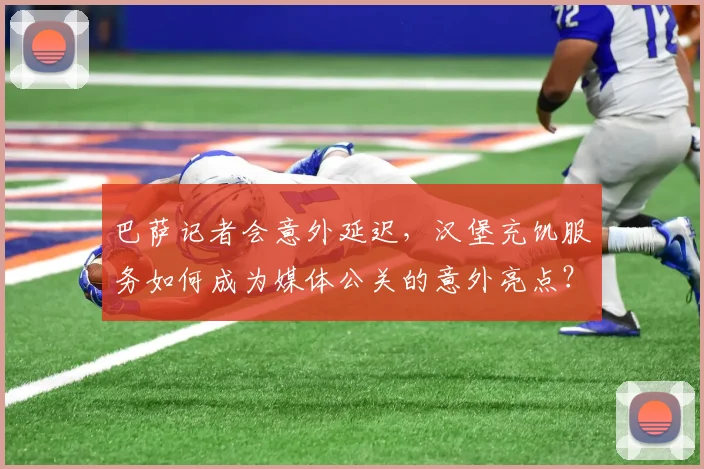 巴萨记者会意外延迟,汉堡充饥服务如何成为媒体公关的意外亮点?