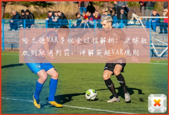 哈兰德VAR争议全过程解析：进球狂欢到取消判罚，详解英超VAR规则