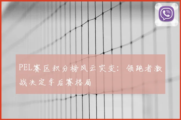 PEL赛区积分榜风云突变：领跑者激战决定季后赛格局