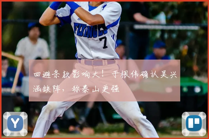 回避条款影响大!于根伟确认吴兴涵缺阵,称泰山更强
