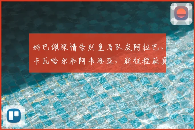 姆巴佩深情告别皇马队友阿拉巴、卡瓦哈尔和阿韦洛亚,新征程获真挚祝福
