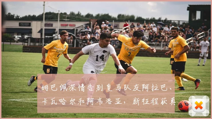 姆巴佩深情告别皇马队友阿拉巴、卡瓦哈尔和阿韦洛亚,新征程获真挚祝福