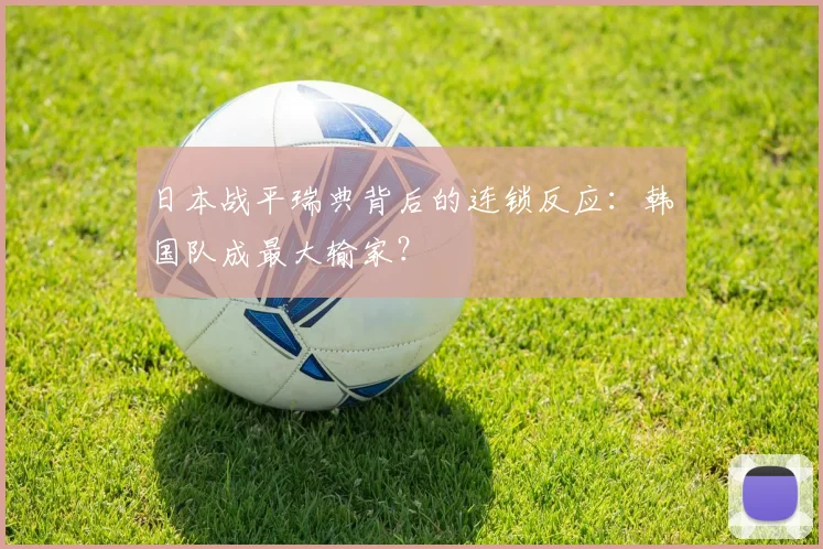 日本战平瑞典背后的连锁反应:韩国队成最大输家?