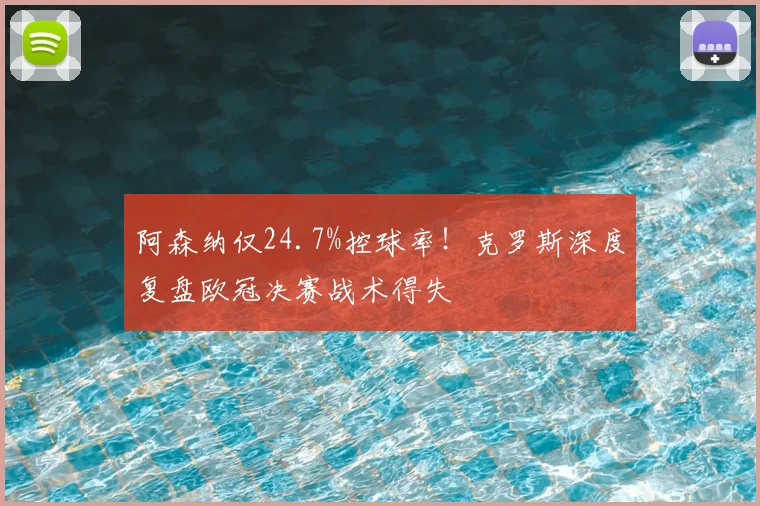阿森纳仅24.7%控球率!克罗斯深度复盘欧冠决赛战术得失
