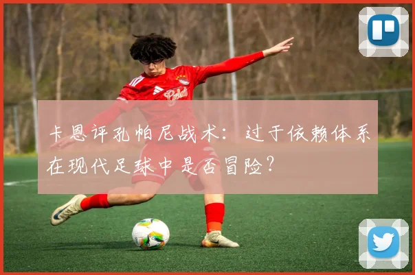 卡恩评孔帕尼战术:过于依赖体系在现代足球中是否冒险?