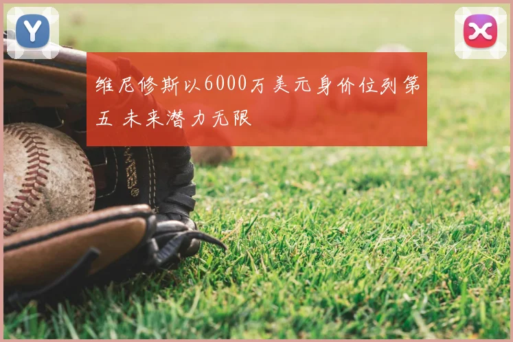 维尼修斯以6000万美元身价位列第五 未来潜力无限