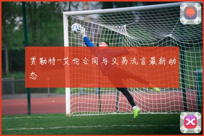 贾勒特-艾伦合同与交易流言最新动态