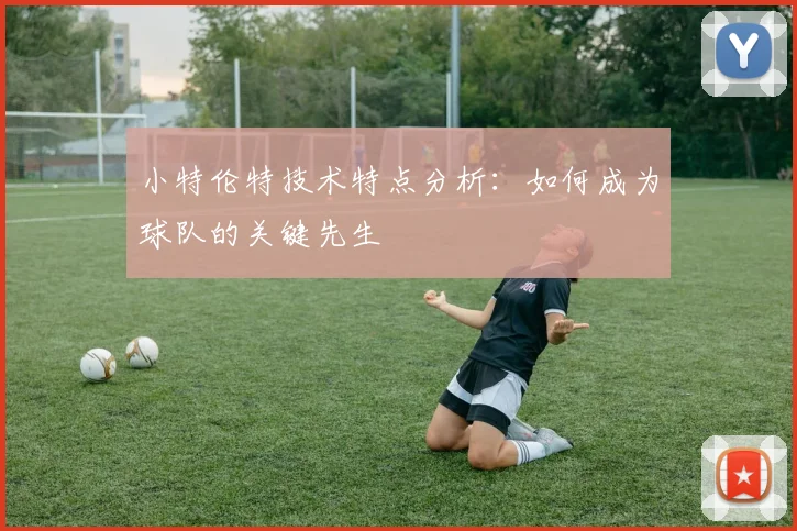 小特伦特技术特点分析：如何成为球队的关键先生