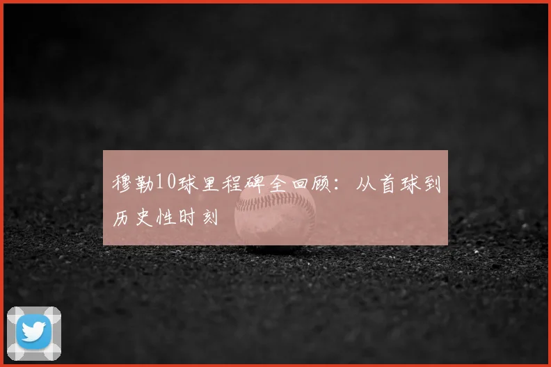 穆勒10球里程碑全回顾:从首球到历史性时刻