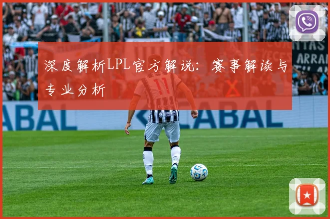深度解析LPL官方解说：赛事解读与专业分析