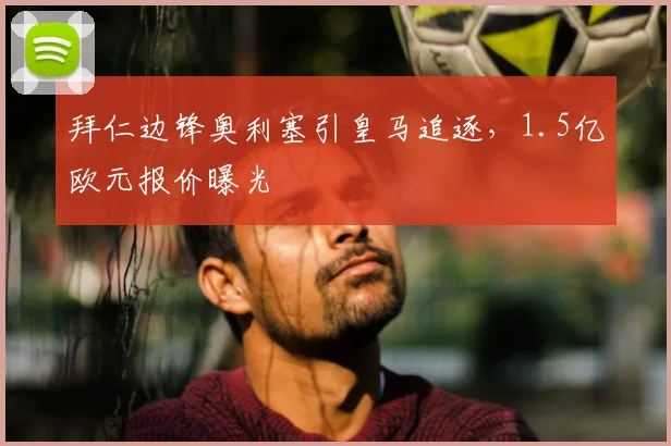 拜仁边锋奥利塞引皇马追逐,1.5亿欧元报价曝光