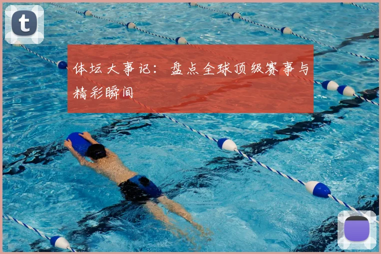 体坛大事记：盘点全球顶级赛事与精彩瞬间