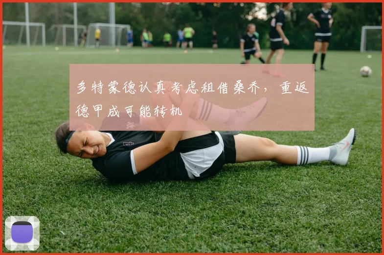 多特蒙德认真考虑租借桑乔,重返德甲成可能转机