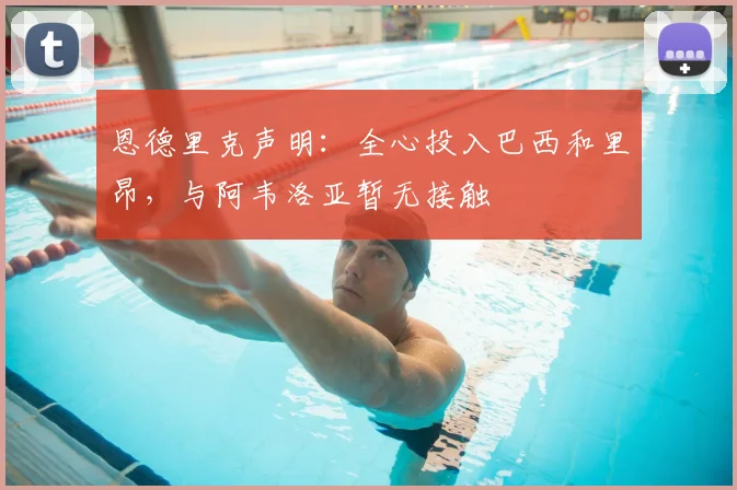 恩德里克声明:全心投入巴西和里昂,与阿韦洛亚暂无接触
